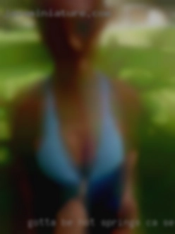 Gotta be hot, and not dumb or Springs, CA sex personals crazy.